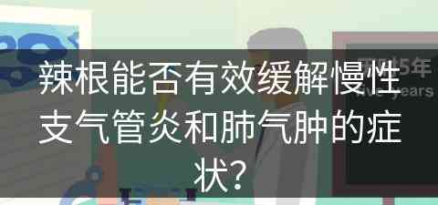 辣根能否有效缓解慢性支气管炎和肺气肿的症状？